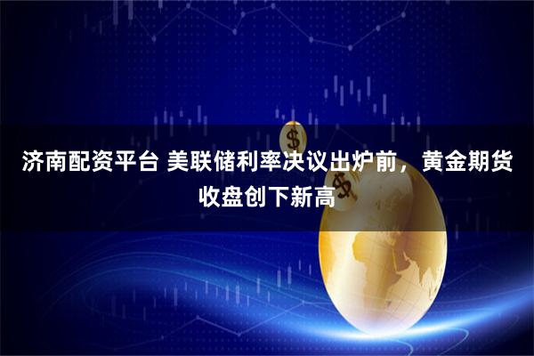 济南配资平台 美联储利率决议出炉前，黄金期货收盘创下新高