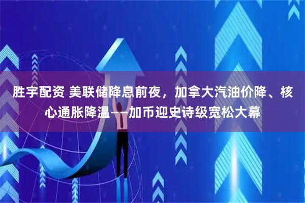 胜宇配资 美联储降息前夜，加拿大汽油价降、核心通胀降温——加币迎史诗级宽松大幕