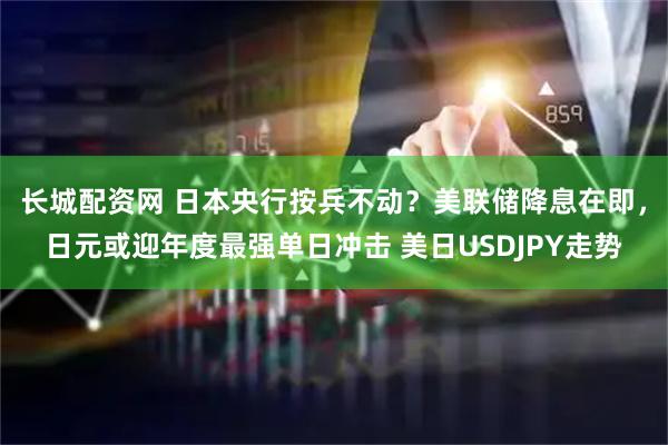 长城配资网 日本央行按兵不动？美联储降息在即，日元或迎年度最强单日冲击 美日USDJPY走势
