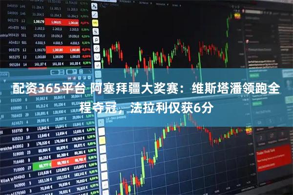 配资365平台 阿塞拜疆大奖赛：维斯塔潘领跑全程夺冠，法拉利仅获6分
