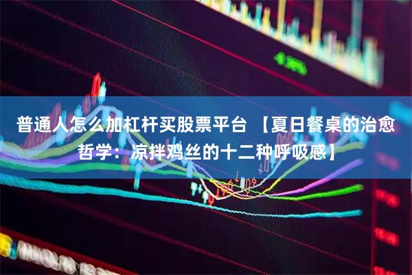 普通人怎么加杠杆买股票平台 【夏日餐桌的治愈哲学：凉拌鸡丝的十二种呼吸感】