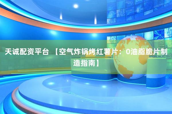 天诚配资平台 【空气炸锅烤红薯片：0油脂脆片制造指南】