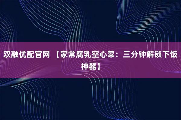 双融优配官网 【家常腐乳空心菜：三分钟解锁下饭神器】