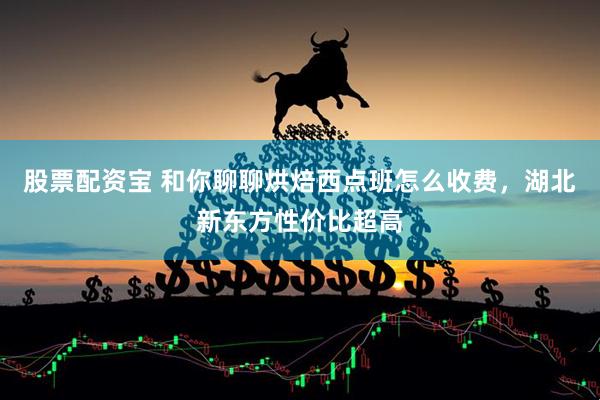 股票配资宝 和你聊聊烘焙西点班怎么收费，湖北新东方性价比超高