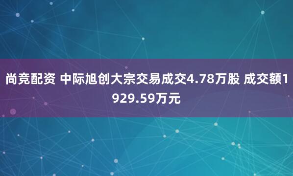 尚竞配资 中际旭创大宗交易成交4.78万股 成交额1929.59万元