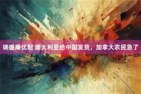 端盛康优配 澳大利亚给中国发货，加拿大农民急了