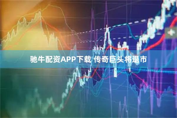 驰牛配资APP下载 传奇巨头将退市