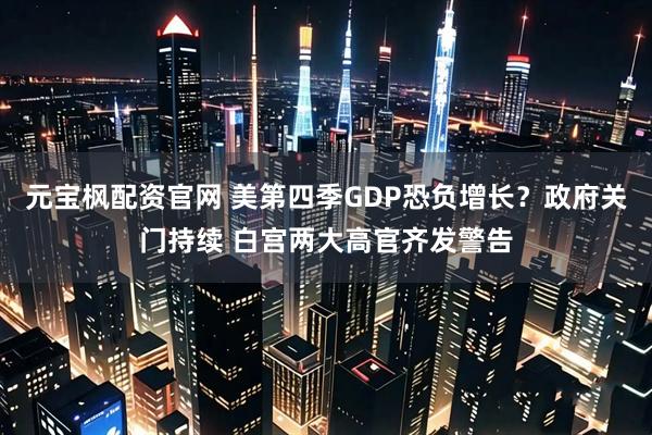 元宝枫配资官网 美第四季GDP恐负增长？政府关门持续 白宫两大高官齐发警告
