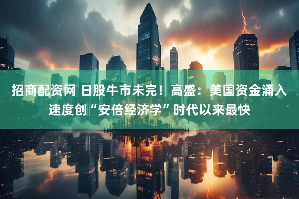 招商配资网 日股牛市未完！高盛：美国资金涌入速度创“安倍经济学”时代以来最快