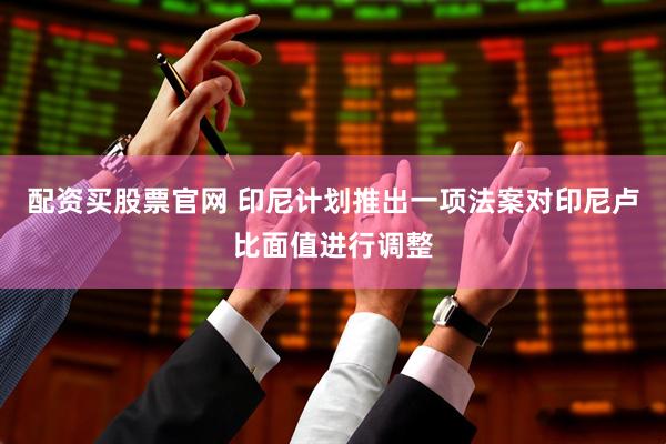 配资买股票官网 印尼计划推出一项法案对印尼卢比面值进行调整