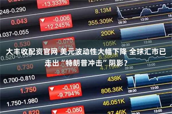 大丰收配资官网 美元波动性大幅下降 全球汇市已走出“特朗普冲击”阴影？