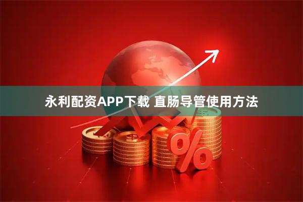 永利配资APP下载 直肠导管使用方法