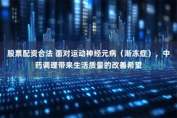 股票配资合法 面对运动神经元病（渐冻症），中药调理带来生活质量的改善希望