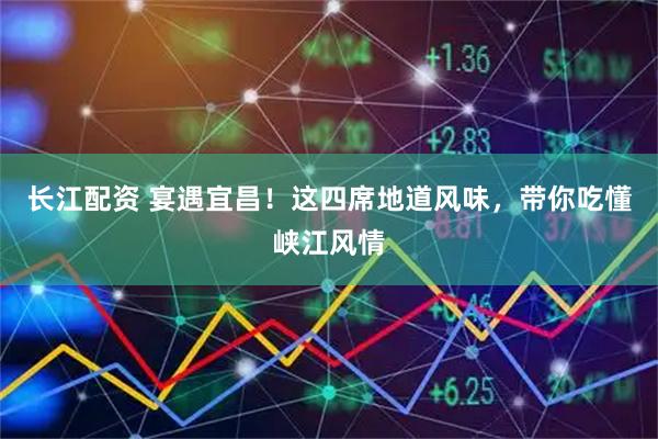 长江配资 宴遇宜昌！这四席地道风味，带你吃懂峡江风情