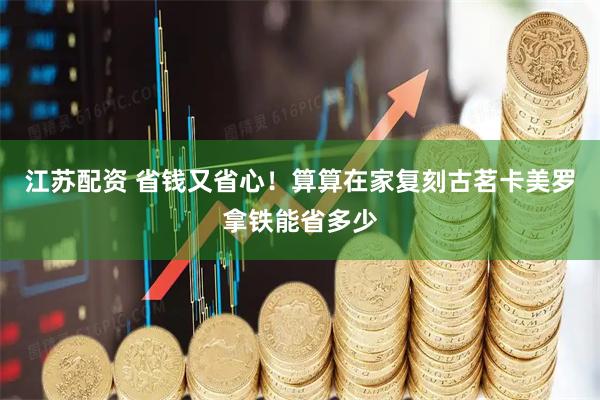 江苏配资 省钱又省心！算算在家复刻古茗卡美罗拿铁能省多少