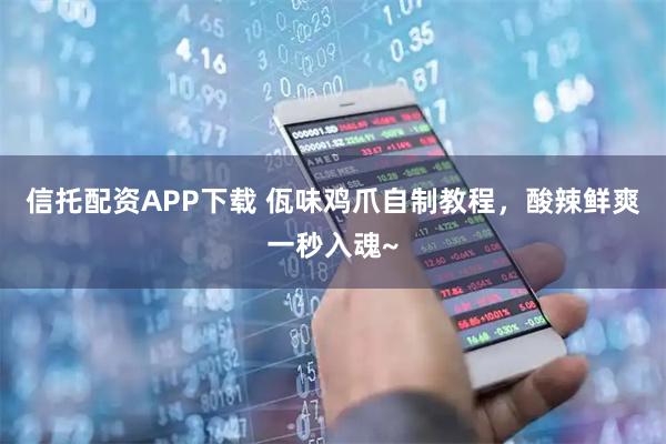 信托配资APP下载 佤味鸡爪自制教程，酸辣鲜爽一秒入魂~