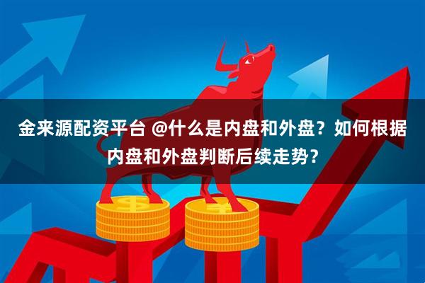 金来源配资平台 @什么是内盘和外盘？如何根据内盘和外盘判断后续走势？