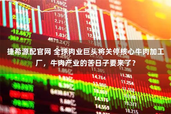 捷希源配官网 全球肉业巨头将关停核心牛肉加工厂，牛肉产业的苦日子要来了？