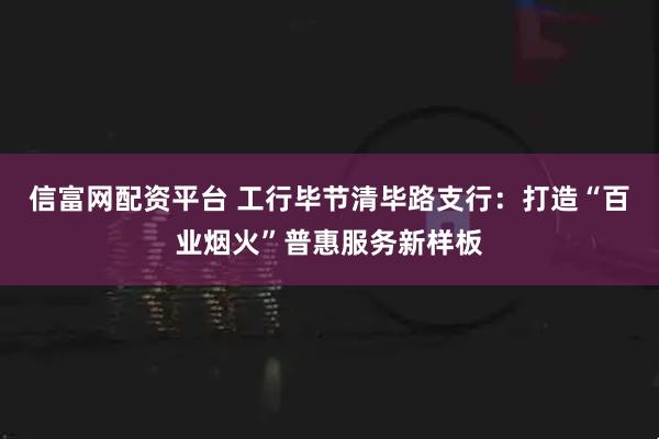 信富网配资平台 工行毕节清毕路支行：打造“百业烟火”普惠服务新样板
