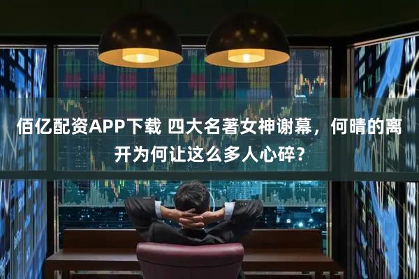 佰亿配资APP下载 四大名著女神谢幕，何晴的离开为何让这么多人心碎？