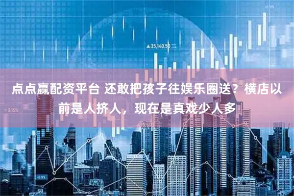 点点赢配资平台 还敢把孩子往娱乐圈送？横店以前是人挤人，现在是真戏少人多