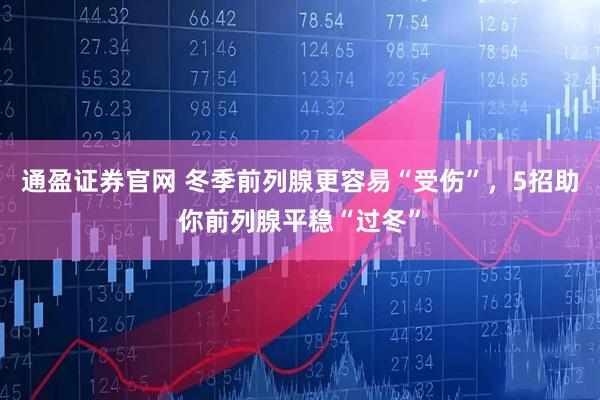 通盈证券官网 冬季前列腺更容易“受伤”，5招助你前列腺平稳“过冬”