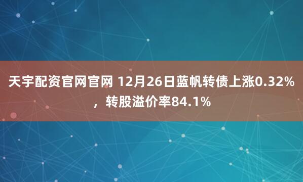 天宇配资官网官网 12月26日蓝帆转债上涨0.32%，转股溢价率84.1%