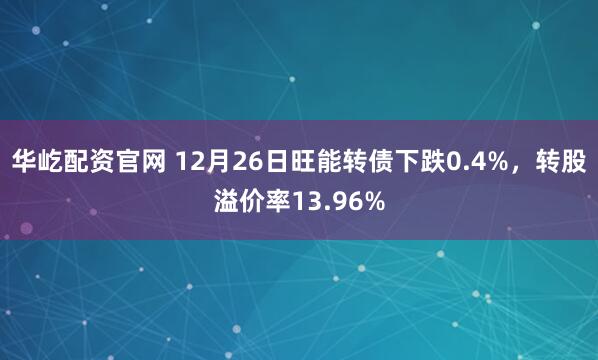 华屹配资官网 12月26日旺能转债下跌0.4%，转股溢价率13.96%