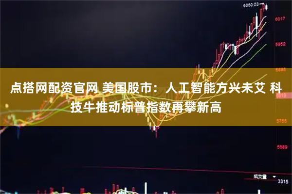 点搭网配资官网 美国股市：人工智能方兴未艾 科技牛推动标普指数再攀新高