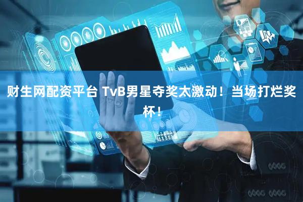财生网配资平台 TvB男星夺奖太激动！当场打烂奖杯！