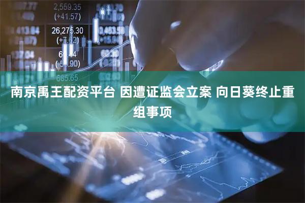 南京禹王配资平台 因遭证监会立案 向日葵终止重组事项