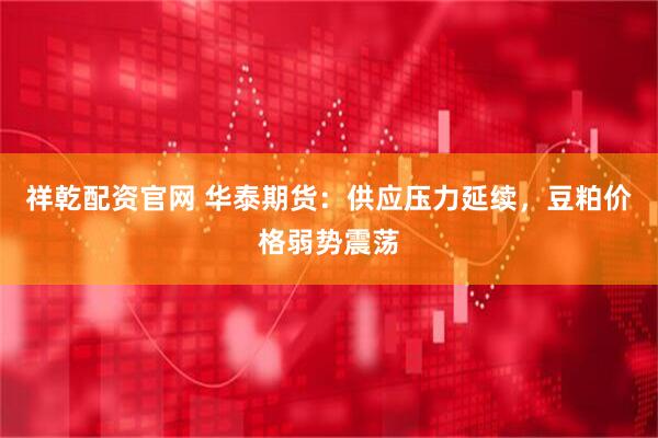 祥乾配资官网 华泰期货：供应压力延续，豆粕价格弱势震荡