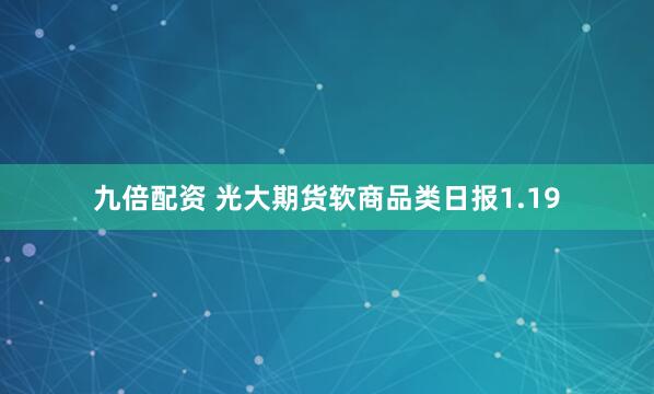 九倍配资 光大期货软商品类日报1.19