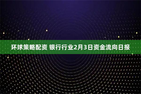 环球策略配资 银行行业2月3日资金流向日报