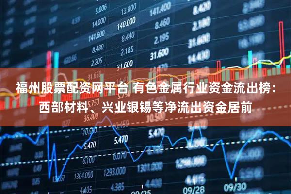福州股票配资网平台 有色金属行业资金流出榜：西部材料、兴业银锡等净流出资金居前
